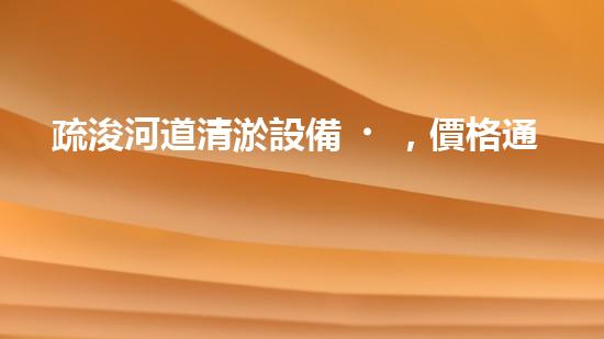 疏浚河道清淤設備，價格通明刨析！